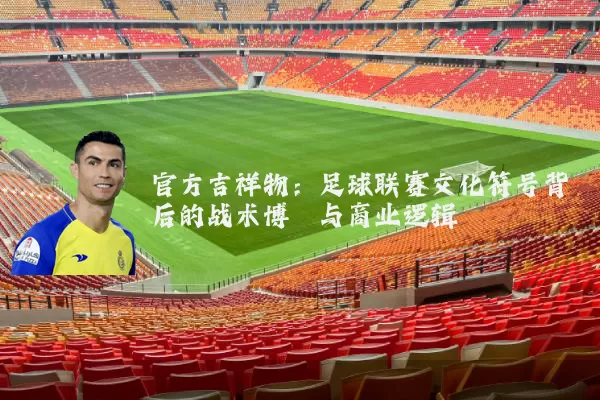 官方吉祥物：足球联赛文化符号背后的战术博弈与商业逻辑