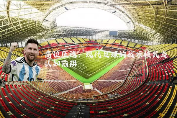 高位压迫：现代足球的战术核武与认知陷阱