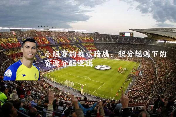 小组赛的战术暗战:积分规则下的资源分配逻辑