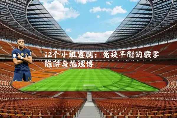 12个小组赛制:竞技平衡的数学陷阱与地理博弈