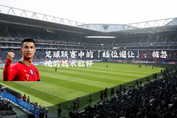 足球联赛中的「档位避让」:被忽视的战术杠杆
