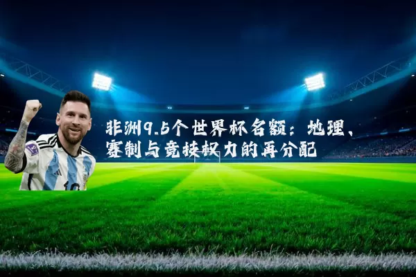 非洲9.5个世界杯名额：地理、赛制与竞技权力的再分配