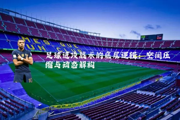 足球进攻战术的底层逻辑:空间压缩与动态解构