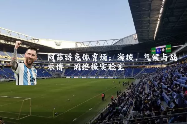 阿兹特克体育场:海拔、气候与战术博弈的终极实验室