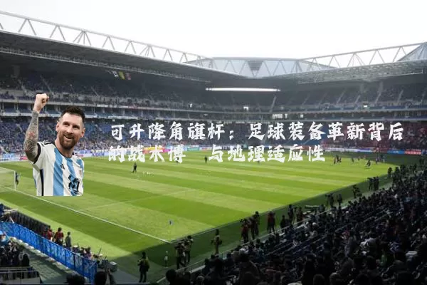 可升降角旗杆：足球装备革新背后的战术博弈与地理适应性