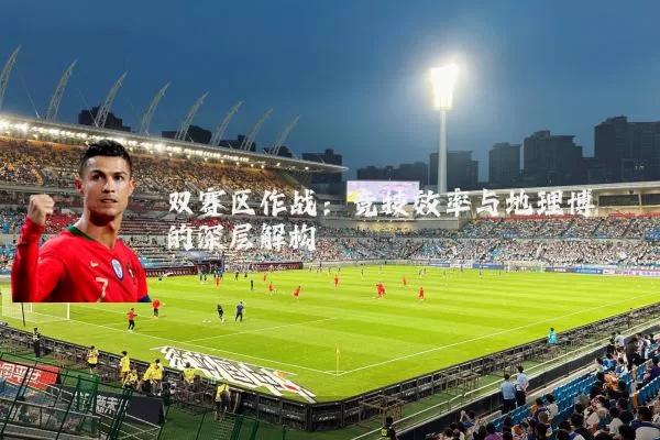 双赛区作战:竞技效率与地理博弈的深层解构