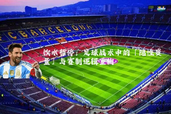 饮水暂停:足球战术中的「隐性变量」与赛制逻辑重构